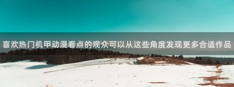 动漫在线：喜欢热门机甲动漫看点的观众可以从这些角度发现更多合适作品