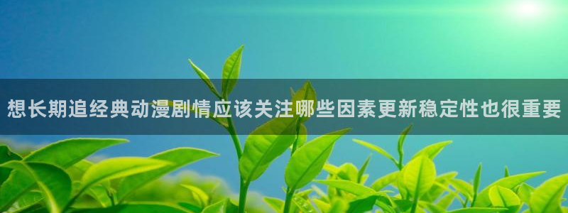 国漫推荐：想长期追经典动漫剧情应该关注哪些因素更新稳定性也很重要