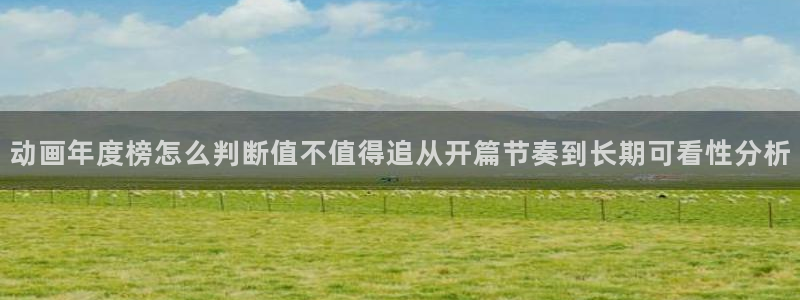 动漫作品查询：动画年度榜怎么判断值不值得追从开篇节奏到长期可看性分析