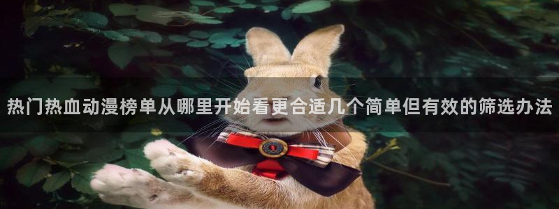 动漫在线观看：热门热血动漫榜单从哪里开始看更合适几个简单但有效的筛选办法