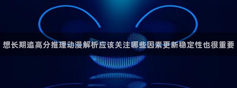 最新动漫排行榜：想长期追高分推理动漫解析应该关注哪些因素更新稳定性也很重要