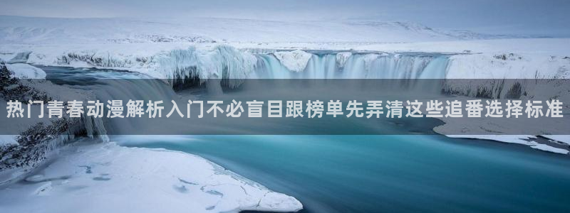 动漫每日更新：热门青春动漫解析入门不必盲目跟榜单先弄清这些追番选择标准