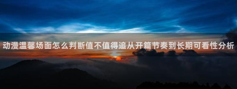 异世界动漫：动漫温馨场面怎么判断值不值得追从开篇节奏到长期可看性分析