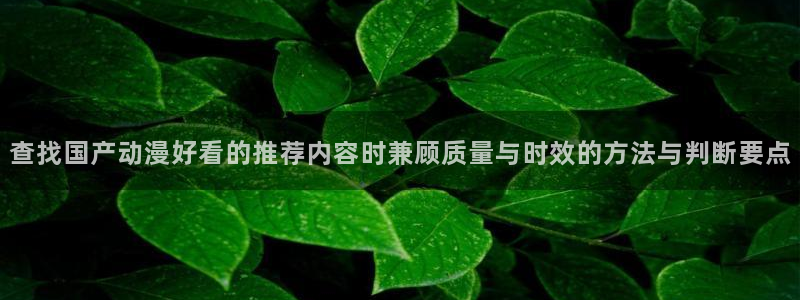动漫本周推荐:查找国产动漫好看的推荐内容时兼顾质量与时效的方法与判断要点